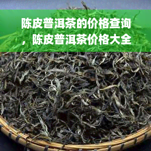 陈皮普洱茶的价格查询，陈皮普洱茶价格大全：最新市场行情与购买指南