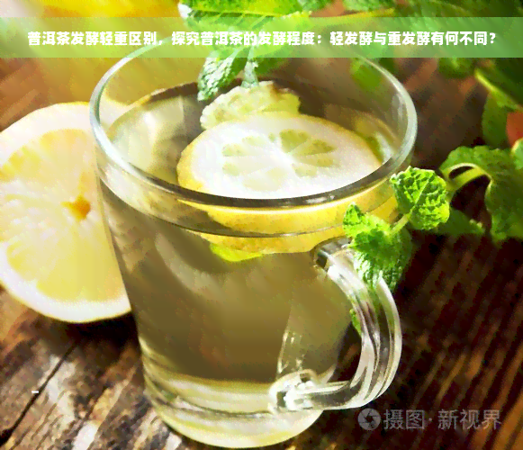 普洱茶发酵轻重区别，探究普洱茶的发酵程度：轻发酵与重发酵有何不同？