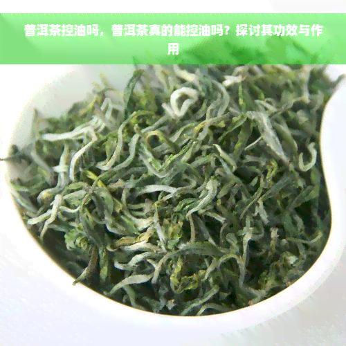 普洱茶控油吗，普洱茶真的能控油吗？探讨其功效与作用