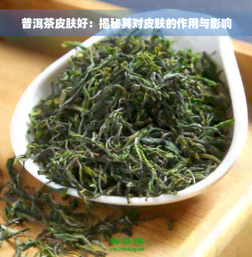 普洱茶皮肤好：揭秘其对皮肤的作用与影响