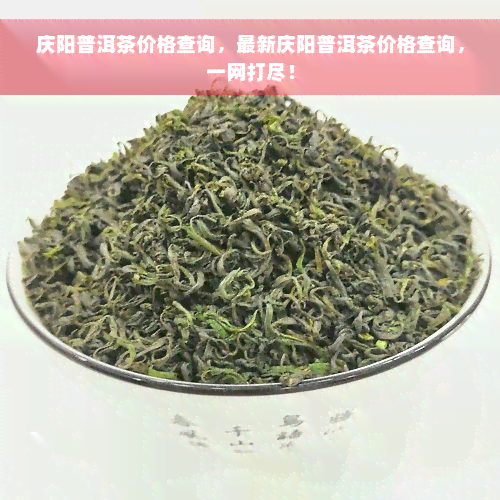 庆阳普洱茶价格查询，最新庆阳普洱茶价格查询，一网打尽！