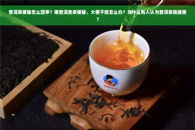 普洱茶便秘怎么回事？喝普洱熟茶便秘、大便干燥怎么办？为什么有人认为普洱茶能通便？