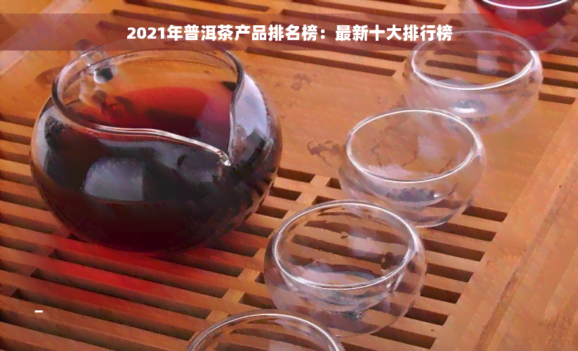 2021年普洱茶产品排名榜：最新十大排行榜