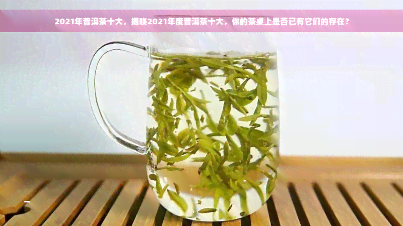 2021年普洱茶十大，揭晓2021年度普洱茶十大，你的茶桌上是否已有它们的存在？