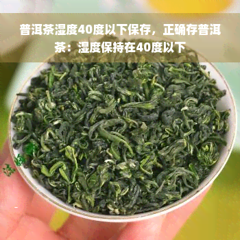 普洱茶湿度40度以下保存，正确存普洱茶：湿度保持在40度以下