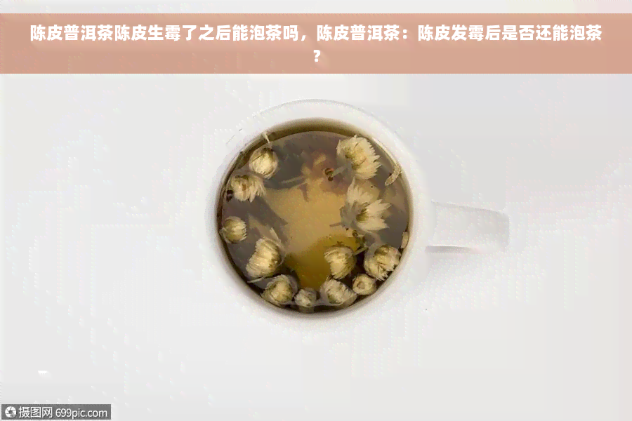 陈皮普洱茶陈皮生霉了之后能泡茶吗，陈皮普洱茶：陈皮发霉后是否还能泡茶？