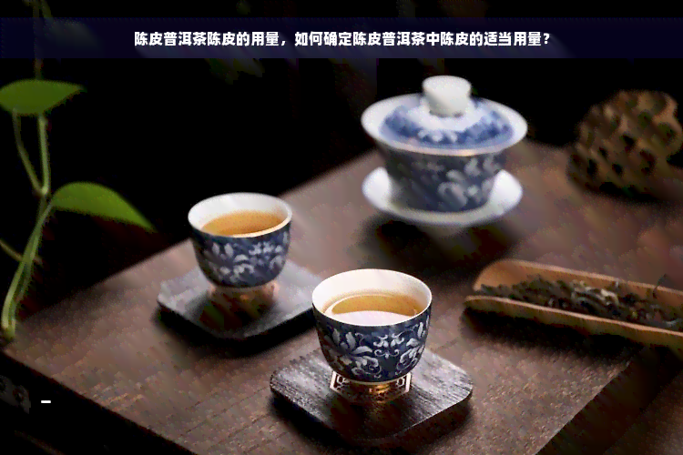 陈皮普洱茶陈皮的用量，如何确定陈皮普洱茶中陈皮的适当用量？