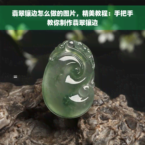 翡翠镶边怎么做的图片，精美教程：手把手教你制作翡翠镶边