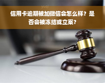 信用卡逾期被加微信会怎么样？是否会被冻结或立案？