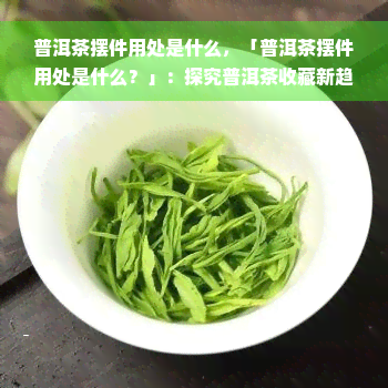 普洱茶摆件用处是什么，「普洱茶摆件用处是什么？」：探究普洱茶收藏新趋势