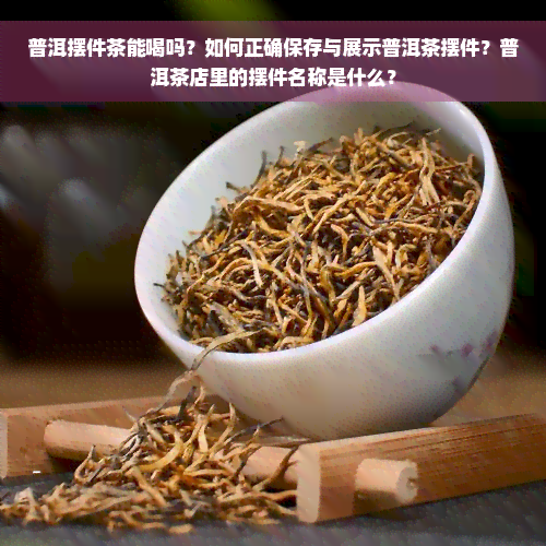 普洱摆件茶能喝吗？如何正确保存与展示普洱茶摆件？普洱茶店里的摆件名称是什么？