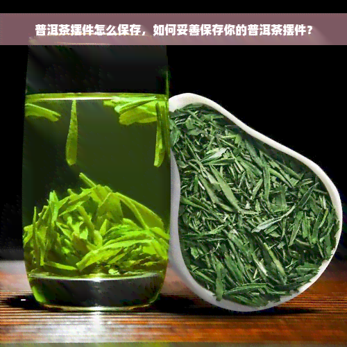 普洱茶摆件怎么保存，如何妥善保存你的普洱茶摆件？