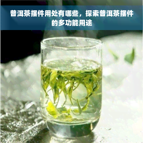 普洱茶摆件用处有哪些，探索普洱茶摆件的多功能用途