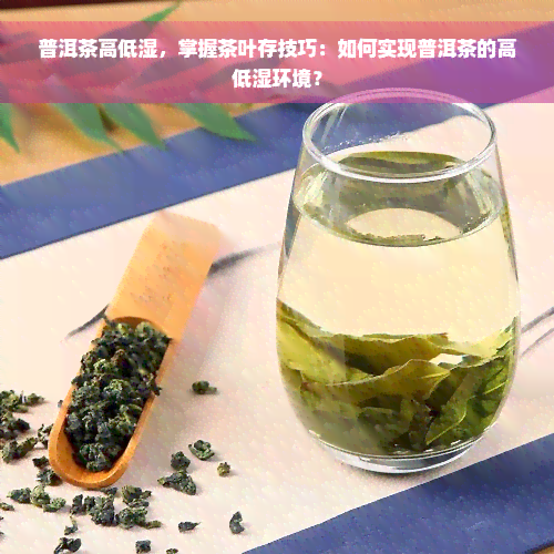 普洱茶高低湿，掌握茶叶存技巧：如何实现普洱茶的高低湿环境？