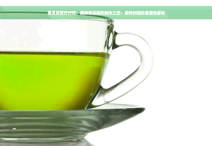 普洱茶揉捻时间，揭秘普洱茶的制作工艺：揉捻时间的重要性解析