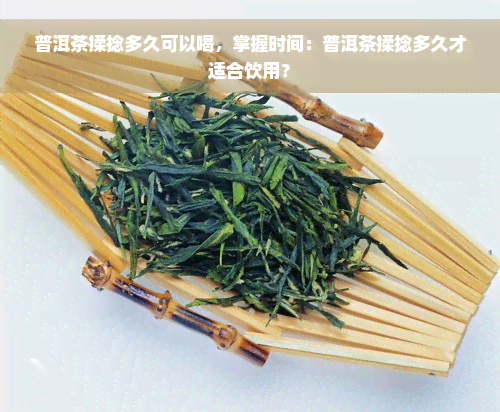 普洱茶揉捻多久可以喝，掌握时间：普洱茶揉捻多久才适合饮用？