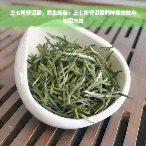 三七粉普洱茶，养生新宠：三七粉普洱茶的神奇功效与饮用方法