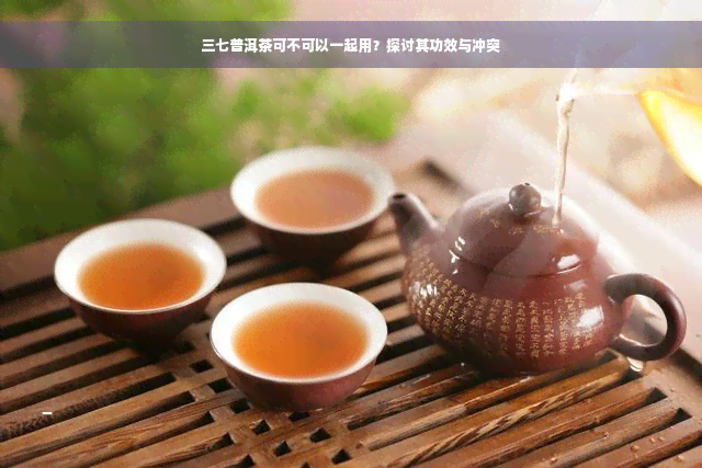 三七普洱茶可不可以一起用？探讨其功效与冲突