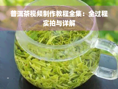 普洱茶视频制作教程全集：全过程实拍与详解