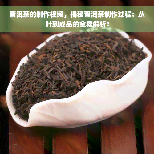 普洱茶的制作视频，揭秘普洱茶制作过程：从叶到成品的全程解析！