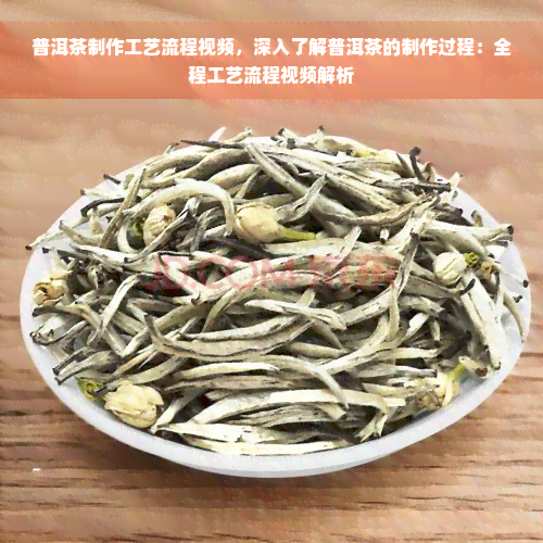 普洱茶制作工艺流程视频，深入了解普洱茶的制作过程：全程工艺流程视频解析