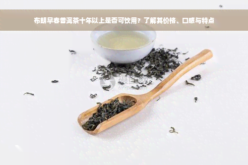 布朗早春普洱茶十年以上是否可饮用？了解其价格、口感与特点