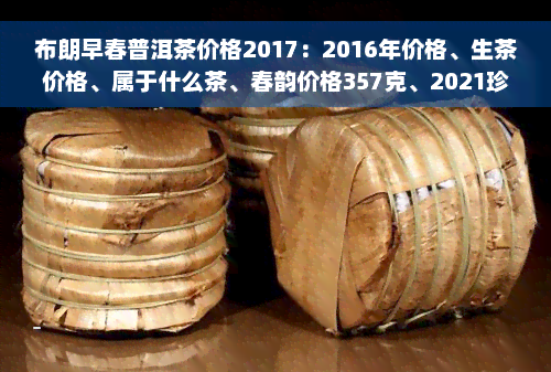 布朗早春普洱茶价格2017：2016年价格、生茶价格、属于什么茶、春韵价格357克、2021珍品价格一览