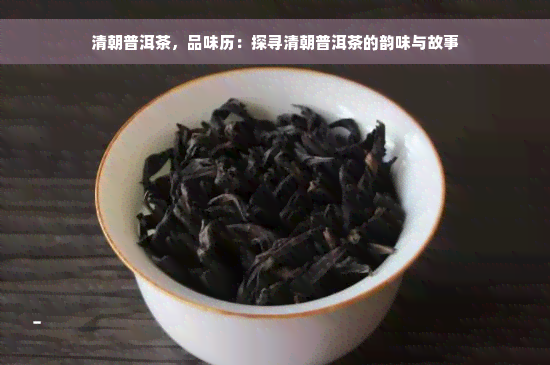 清朝普洱茶，品味历：探寻清朝普洱茶的韵味与故事