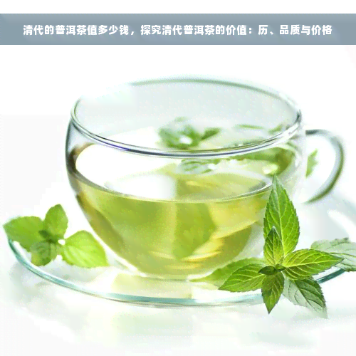 清代的普洱茶值多少钱，探究清代普洱茶的价值：历、品质与价格