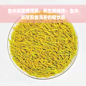 生木瓜煲普洱茶，养生新选择：生木瓜搭配普洱茶的健饮品