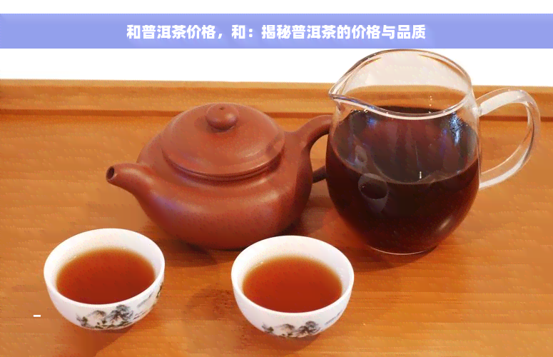 和普洱茶价格，和：揭秘普洱茶的价格与品质