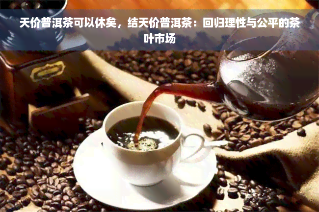 天价普洱茶可以休矣，结天价普洱茶：回归理性与公平的茶叶市场