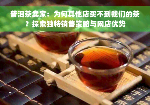 普洱茶卖家：为何其他店买不到我们的茶？探索独特销售策略与网店优势