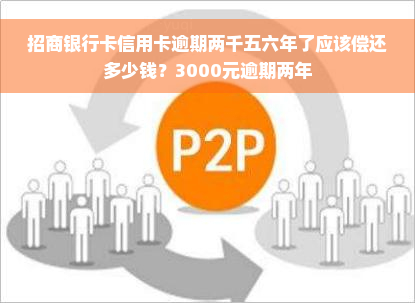 招商银行卡信用卡逾期两千五六年了应该偿还多少钱？3000元逾期两年