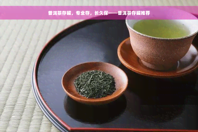 普洱茶存罐，专业存，长久保——普洱茶存罐推荐