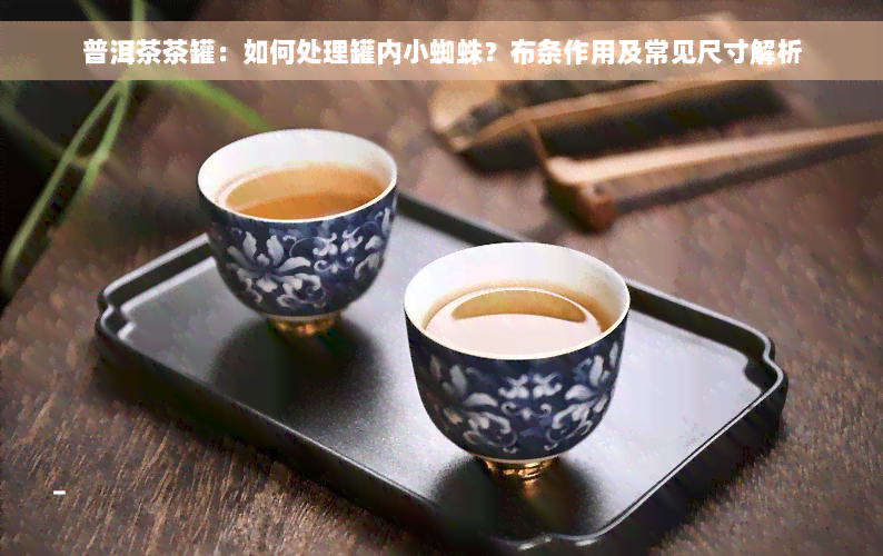 普洱茶茶罐：如何处理罐内小蜘蛛？布条作用及常见尺寸解析