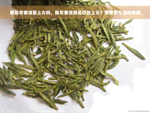 喝陈年普洱茶上火吗，陈年普洱茶是否会上火？你需要知道的真相