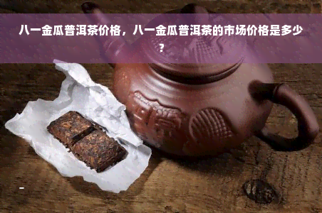 八一金瓜普洱茶价格，八一金瓜普洱茶的市场价格是多少？