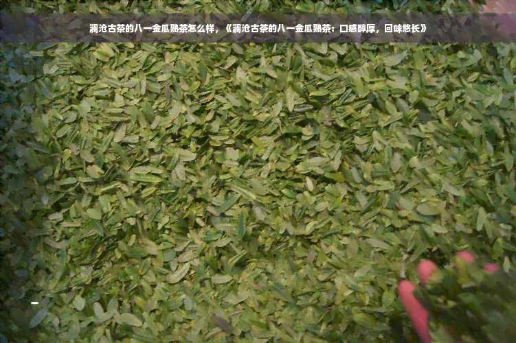 澜沧古茶的八一金瓜熟茶怎么样，《澜沧古茶的八一金瓜熟茶：口感醇厚，回味悠长》