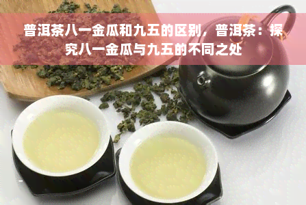 普洱茶八一金瓜和九五的区别，普洱茶：探究八一金瓜与九五的不同之处