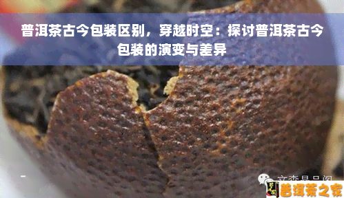 普洱茶古今包装区别，穿越时空：探讨普洱茶古今包装的演变与差异