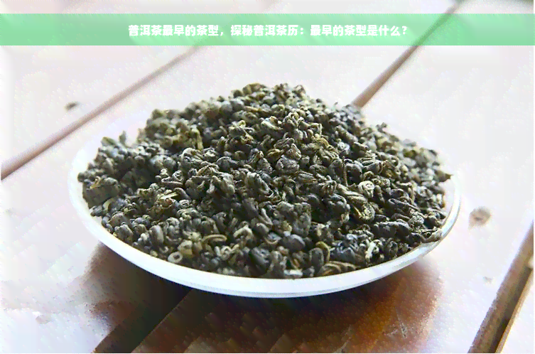 普洱茶最早的茶型，探秘普洱茶历：最早的茶型是什么？