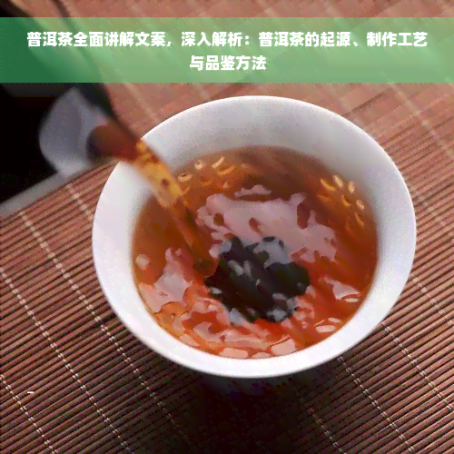 普洱茶全面讲解文案，深入解析：普洱茶的起源、制作工艺与品鉴方法