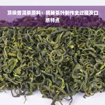 顶级普洱茶原料：揭秘茶叶制作全过程及口感特点