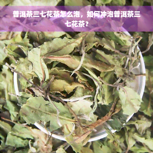 普洱茶三七花茶怎么泡，如何冲泡普洱茶三七花茶？