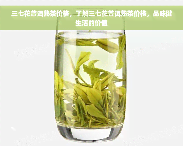 三七花普洱熟茶价格，了解三七花普洱熟茶价格，品味健生活的价值