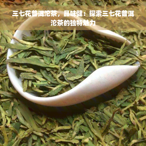 三七花普洱沱茶，品味健：探索三七花普洱沱茶的独特魅力