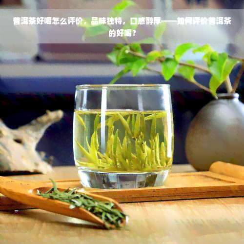 普洱茶好喝怎么评价，品味独特，口感醇厚——如何评价普洱茶的好喝？