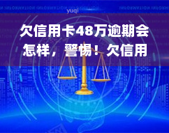 欠信用卡48万逾期会怎样，警惕！欠信用卡48万逾期的后果严重性