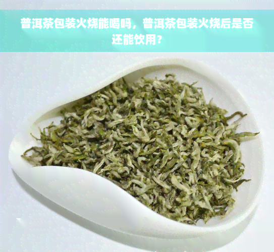 普洱茶包装火烧能喝吗，普洱茶包装火烧后是否还能饮用？